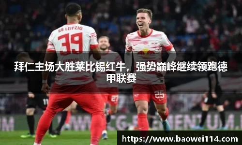 拜仁主场大胜莱比锡红牛，强势巅峰继续领跑德甲联赛
