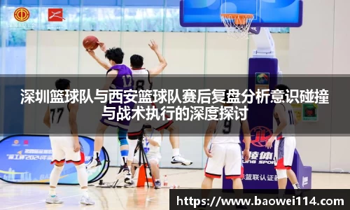 深圳篮球队与西安篮球队赛后复盘分析意识碰撞与战术执行的深度探讨